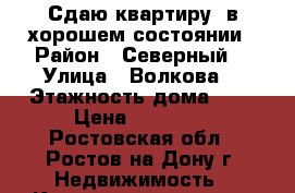 Сдаю квартиру, в хорошем состоянии › Район ­ Северный  › Улица ­ Волкова  › Этажность дома ­ 5 › Цена ­ 20 000 - Ростовская обл., Ростов-на-Дону г. Недвижимость » Квартиры аренда   . Ростовская обл.,Ростов-на-Дону г.